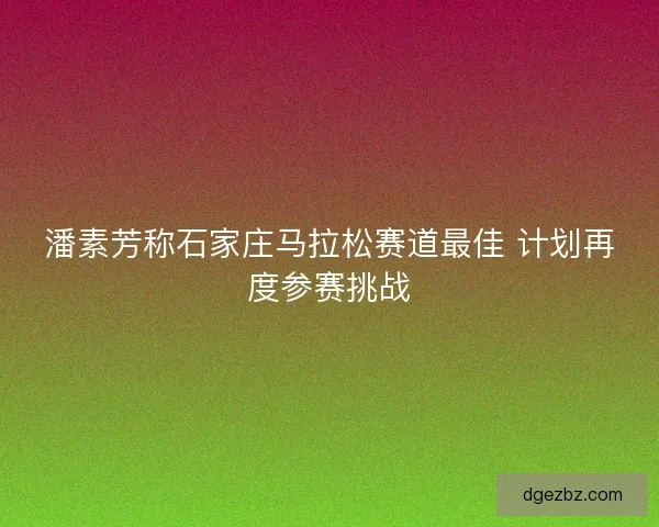 潘素芳称石家庄马拉松赛道最佳 计划再度参赛挑战
