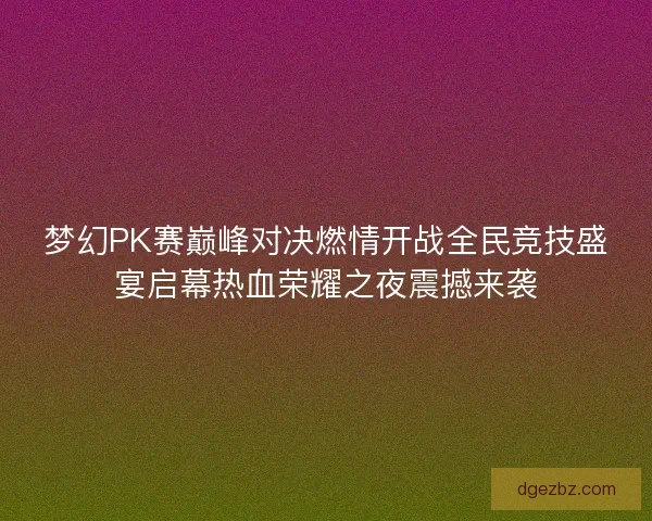 梦幻PK赛巅峰对决燃情开战全民竞技盛宴启幕热血荣耀之夜震撼来袭 梦幻PK赛巅峰对决燃情开战全民竞技盛宴启幕热血荣耀之夜震撼来袭