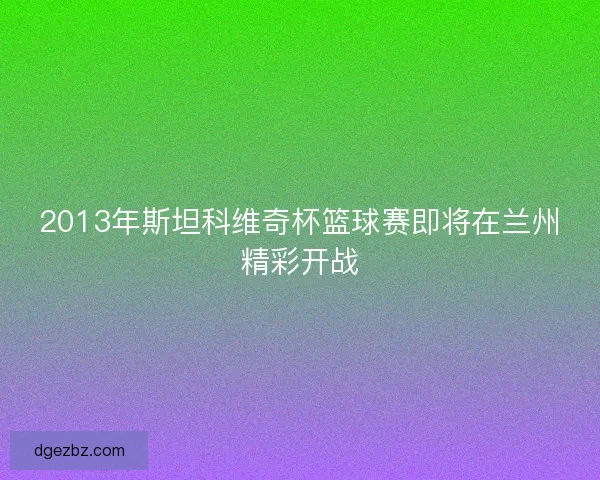 2013年斯坦科维奇杯篮球赛即将在兰州精彩开战