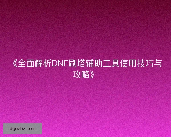 《全面解析DNF刷塔辅助工具使用技巧与攻略》