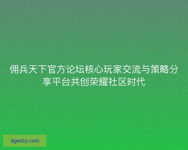 佣兵天下官方论坛核心玩家交流与策略分享平台共创荣耀社区时代