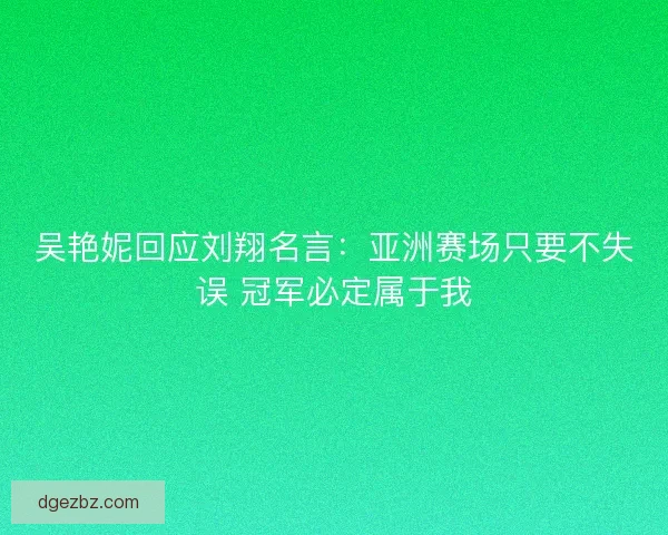 吴艳妮回应刘翔名言：亚洲赛场只要不失误 冠军必定属于我