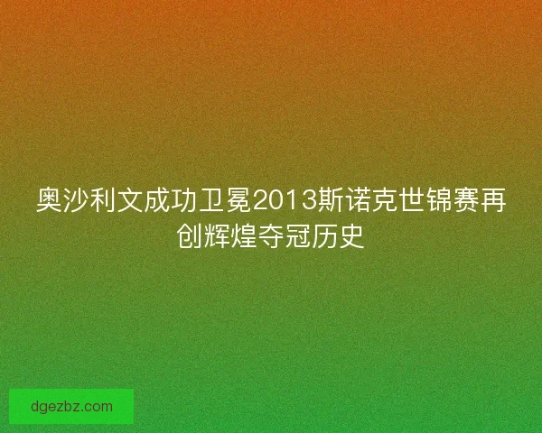 奥沙利文成功卫冕2013斯诺克世锦赛再创辉煌夺冠历史