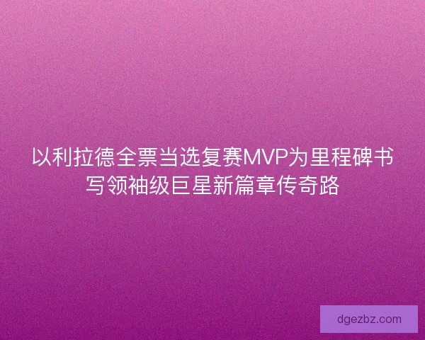以利拉德全票当选复赛MVP为里程碑书写领袖级巨星新篇章传奇路