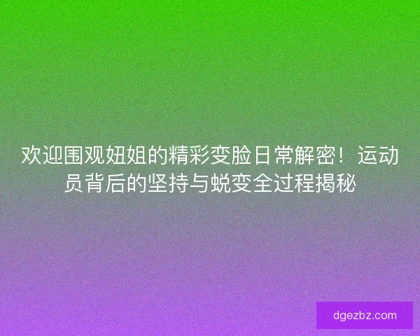 欢迎围观妞姐的精彩变脸日常解密！运动员背后的坚持与蜕变全过程揭秘