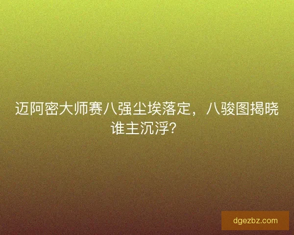 迈阿密大师赛八强尘埃落定，八骏图揭晓谁主沉浮？