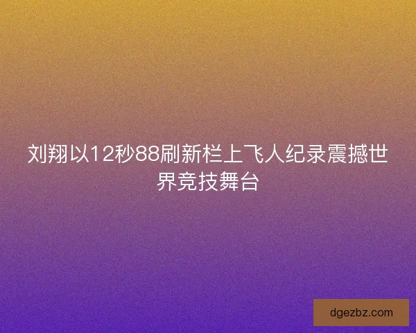 刘翔以12秒88刷新栏上飞人纪录震撼世界竞技舞台
