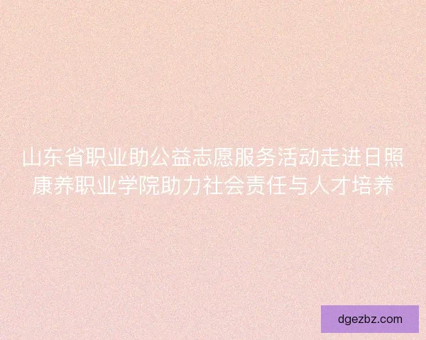 山东省职业助公益志愿服务活动走进日照康养职业学院助力社会责任与人才培养