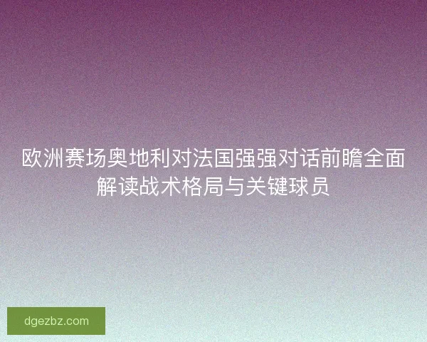 欧洲赛场奥地利对法国强强对话前瞻全面解读战术格局与关键球员