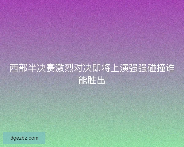 西部半决赛激烈对决即将上演强强碰撞谁能胜出