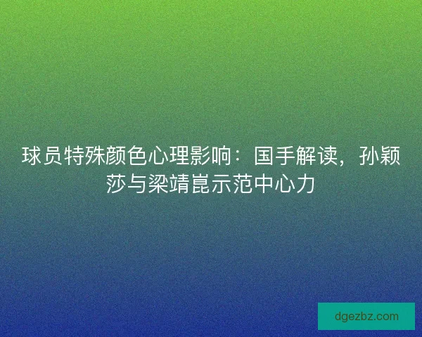 球员特殊颜色心理影响：国手解读，孙颖莎与梁靖崑示范中心力