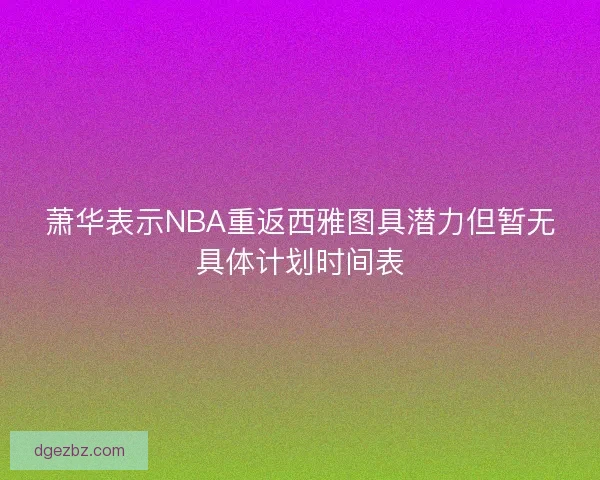 萧华表示NBA重返西雅图具潜力但暂无具体计划时间表