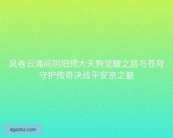 风卷云涌间阴阳师大天狗觉醒之路与苍穹守护传奇决战平安京之巅