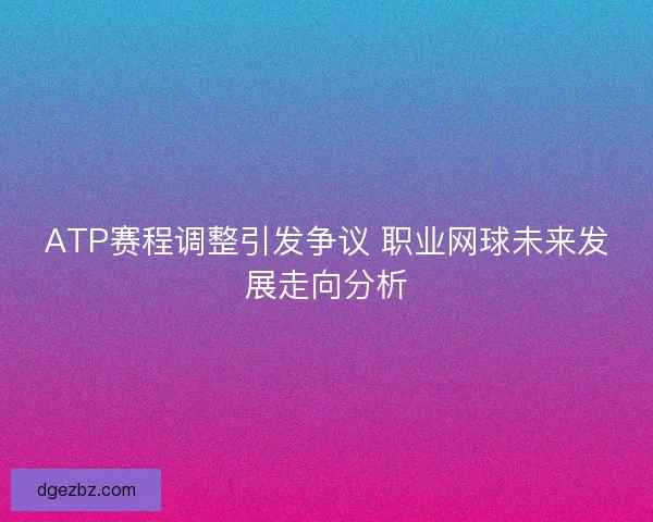ATP赛程调整引发争议 职业网球未来发展走向分析 ATP赛程调整引发争议 职业网球未来发展走向分析