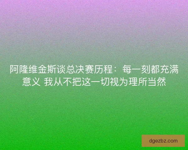 阿隆维金斯谈总决赛历程:每一刻都充满意义 我从不把这一切视为理所当然 阿隆维金斯谈总决赛历程:每一刻都充满意义 我从不把这一切视为理所当然