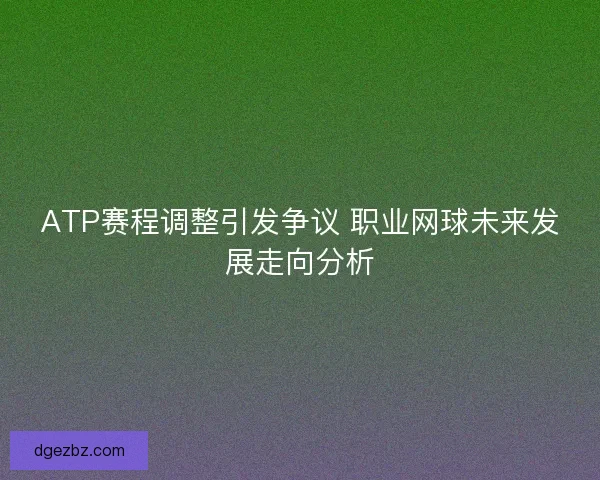 ATP赛程调整引发争议 职业网球未来发展走向分析 ATP赛程调整引发争议 职业网球未来发展走向分析